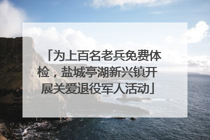为上百名老兵免费体检，盐城亭湖新兴镇开展关爱退役军人活动