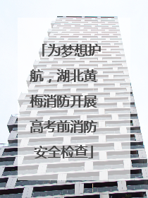 为梦想护航，湖北黄梅消防开展高考前消防安全检查