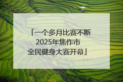 一个多月比赛不断 2025年焦作市全民健身大赛开幕