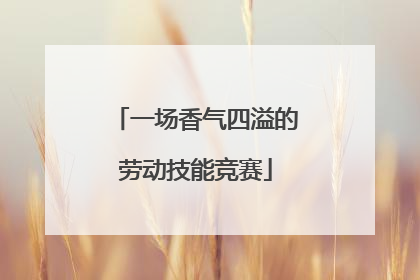 一场香气四溢的劳动技能竞赛