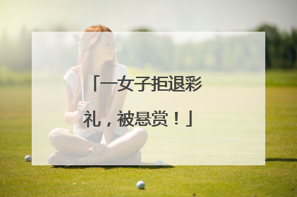 一女子拒退彩礼，被悬赏！