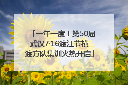 一年一度！第50届武汉7·16渡江节横渡方队集训火热开启