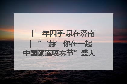 一年四季·泉在济南｜“‘赫’你在一起 中国颐莲喷雾节”盛大开启 共赴水润之约