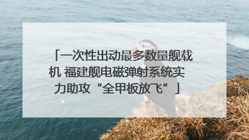 一次性出动最多数量舰载机 福建舰电磁弹射系统实力助攻“全甲板放飞”