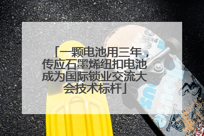 一颗电池用三年，传应石墨烯纽扣电池成为国际锁业交流大会技术标杆
