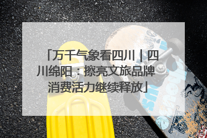万千气象看四川｜四川绵阳：擦亮文旅品牌 消费活力继续释放