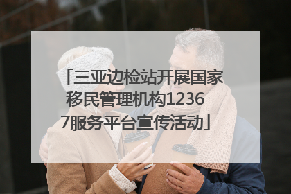 三亚边检站开展国家移民管理机构12367服务平台宣传活动