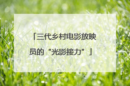 三代乡村电影放映员的“光影接力”