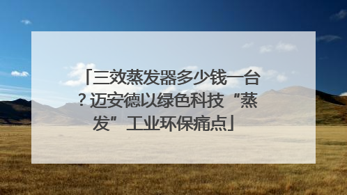 三效蒸发器多少钱一台？迈安德以绿色科技“蒸发”工业环保痛点
