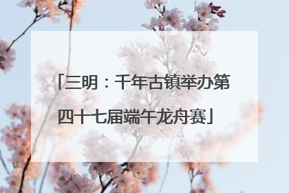 三明：千年古镇举办第四十七届端午龙舟赛
