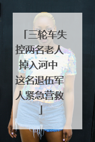 三轮车失控两名老人掉入河中 这名退伍军人紧急营救