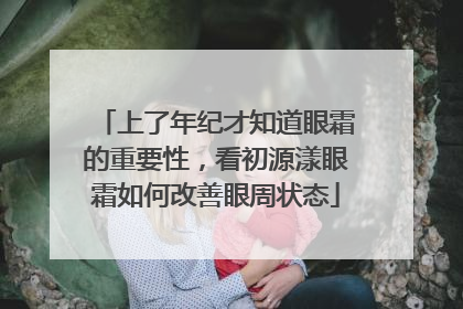 上了年纪才知道眼霜的重要性，看初源漾眼霜如何改善眼周状态