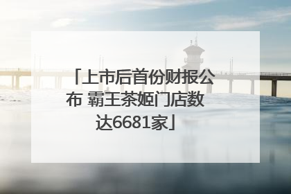 上市后首份财报公布 霸王茶姬门店数达6681家