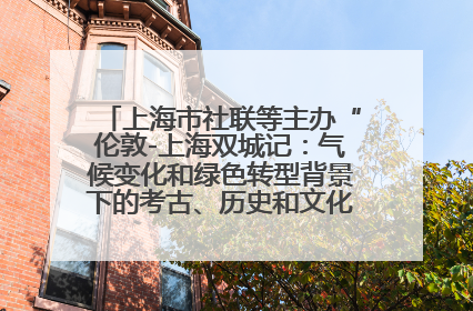 上海市社联等主办“伦敦-上海双城记：气候变化和绿色转型背景下的考古、历史和文化遗产”学术对话