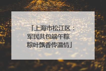 上海市松江区：军民共包端午粽 粽叶飘香传温情