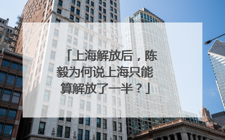 上海解放后，陈毅为何说上海只能算解放了一半？