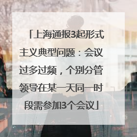 上海通报3起形式主义典型问题：会议过多过频，个别分管领导在某一天同一时段需参加3个会议