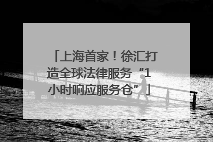 上海首家！徐汇打造全球法律服务“1小时响应服务仓”