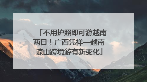 不用护照即可游越南两日！广西凭祥—越南谅山跨境游有新变化