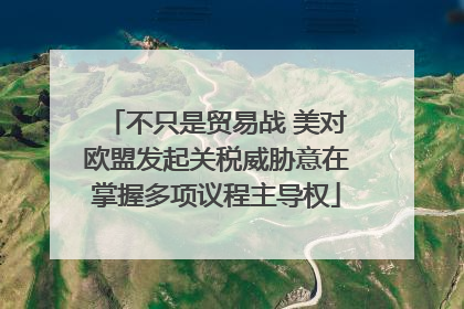 不只是贸易战 美对欧盟发起关税威胁意在掌握多项议程主导权