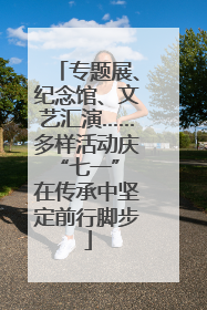 专题展、纪念馆、文艺汇演……多样活动庆“七一” 在传承中坚定前行脚步
