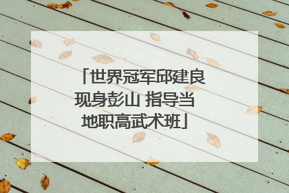 世界冠军邱建良现身彭山 指导当地职高武术班