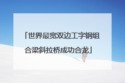 世界最宽双边工字钢组合梁斜拉桥成功合龙