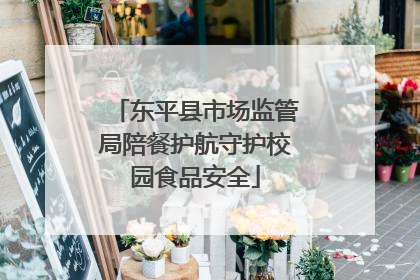 东平县市场监管局陪餐护航守护校园食品安全