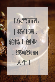 东营面孔｜杨仕强：轮椅上创业，续写绚丽人生