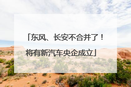 东风、长安不合并了！将有新汽车央企成立