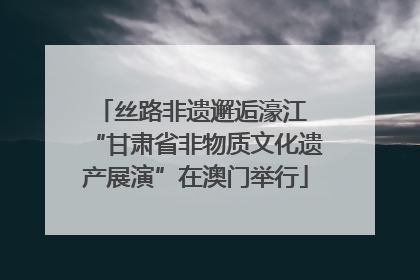 丝路非遗邂逅濠江 “甘肃省非物质文化遗产展演”在澳门举行