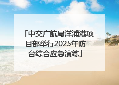 中交广航局洋浦港项目部举行2025年防台综合应急演练