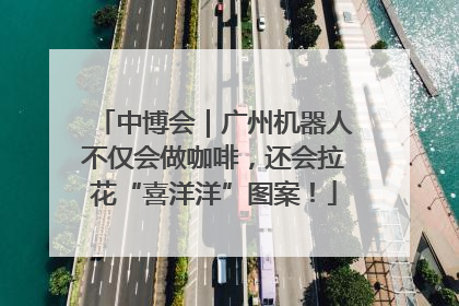 中博会｜广州机器人不仅会做咖啡，还会拉花“喜洋洋”图案！