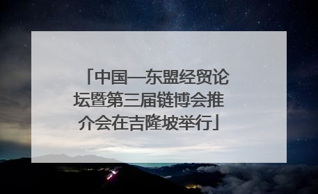 中国—东盟经贸论坛暨第三届链博会推介会在吉隆坡举行
