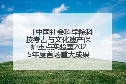 中国社会科学院科技考古与文化遗产保护重点实验室2025年度首场重大成果发布会在京举行