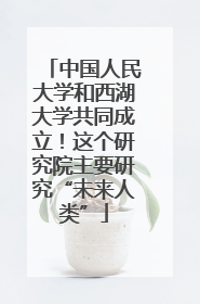 中国人民大学和西湖大学共同成立！这个研究院主要研究“未来人类”
