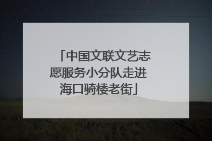 中国文联文艺志愿服务小分队走进海口骑楼老街