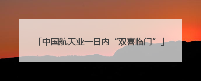 中国航天业一日内“双喜临门”