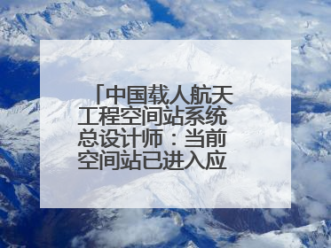 中国载人航天工程空间站系统总设计师：当前空间站已进入应用与发展阶段