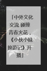 中外文化交流 碰撞青春火花，《小伙小妹换游记》开播