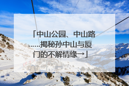 中山公园、中山路……揭秘孙中山与厦门的不解情缘→