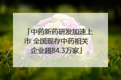 中药新药研发加速上市 全国现存中药相关企业超84.3万家