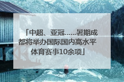 中超、亚冠……暑期成都将举办国际国内高水平体育赛事10余项