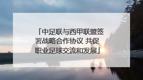 中足联与西甲联盟签署战略合作协议 共促职业足球交流和发展