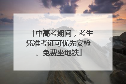 中高考期间，考生凭准考证可优先安检、免费坐地铁