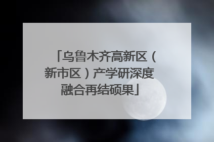 乌鲁木齐高新区（新市区）产学研深度融合再结硕果