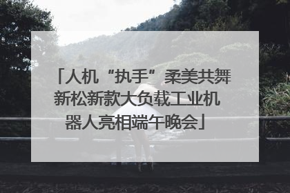 人机“执手”柔美共舞 新松新款大负载工业机器人亮相端午晚会