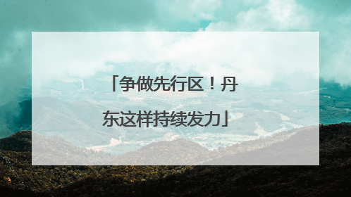 争做先行区！丹东这样持续发力