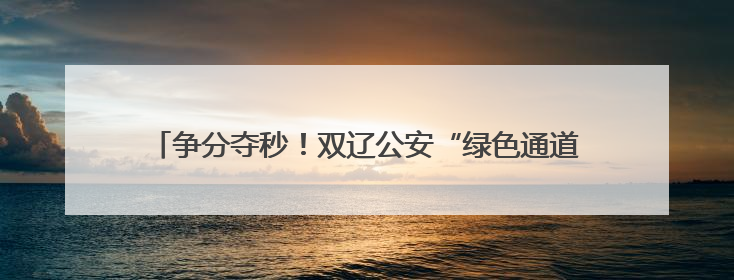 争分夺秒！双辽公安“绿色通道”助考生5分钟“办证”入场