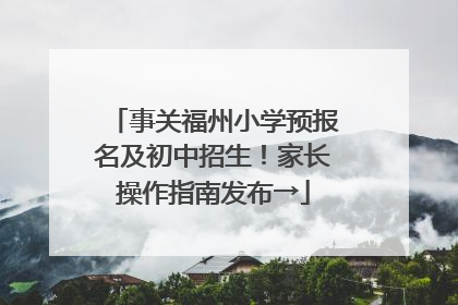 事关福州小学预报名及初中招生！家长操作指南发布→